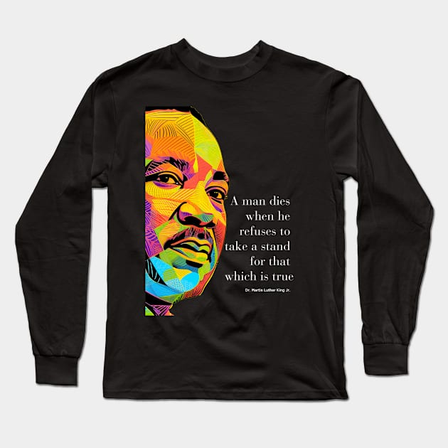 Dr. Martin Luther King Jr. 2: Martin Luther King Day "A man dies when he refuses to take a stand for that which is true"  on a dark  (Knocked Out) background Long Sleeve T-Shirt by Puff Sumo